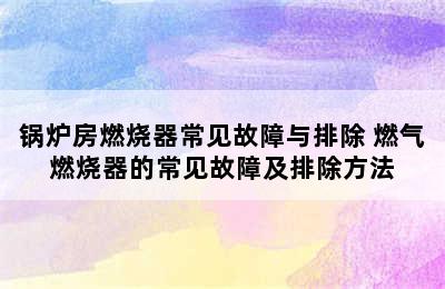 锅炉房燃烧器常见故障与排除 燃气燃烧器的常见故障及排除方法